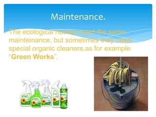 The ecological houses need the same
mainteinance, but sometimes they need
special organic cleaners,as for example
“Green Works”.
Maintenance.
 