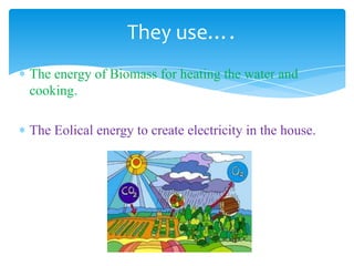 The energy of Biomass for heating the water and
cooking.
The Eolical energy to create electricity in the house.
They use….
 