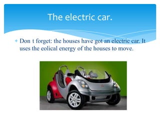 Don t forget: the houses have got an electric car. It
uses the eolical energy of the houses to move.
The electric car.
 