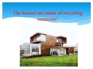 The houses are made of recycling
materials!
 