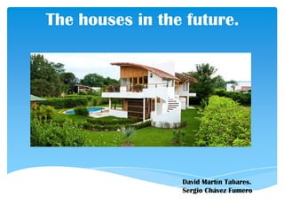 The houses in the future.
David Martín Tabares.
Sergio Chávez Fumero
 