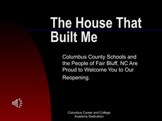 The House That
Built Me
 Columbus County Schools and
 the People of Fair Bluff, NC Are
 Proud to Welcome You to Our
 Reopening.




   Columbus Career and College
       Academy Dedication
 