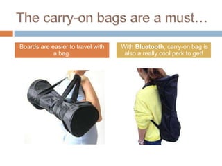 Boards are easier to travel with
a bag.
With Bluetooth, carry-on bag is
also a really cool perk to get!
 
