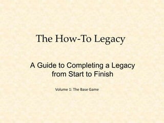 The How-To Legacy
A Guide to Completing a Legacy
from Start to Finish
Volume 1: The Base Game
 