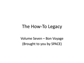 The How-To Legacy
Volume Seven – Bon Voyage
(Brought to you by SPACE)
 