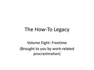 The How-To Legacy
Volume Eight: Freetime
(Brought to you by work-related
procrastination)
 