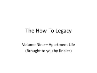 The How-To Legacy
Volume Nine – Apartment Life
(Brought to you by finales)
 