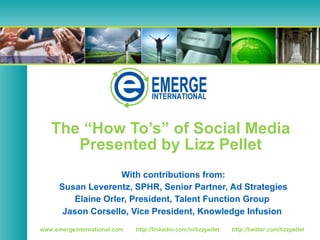 The “How To’s” of Social Media Presented by Lizz Pellet With contributions from: Susan Leverentz, SPHR, Senior Partner, Ad Strategies Elaine Orler, President, Talent Function Group  Jason Corsello, Vice President, Knowledge Infusion  