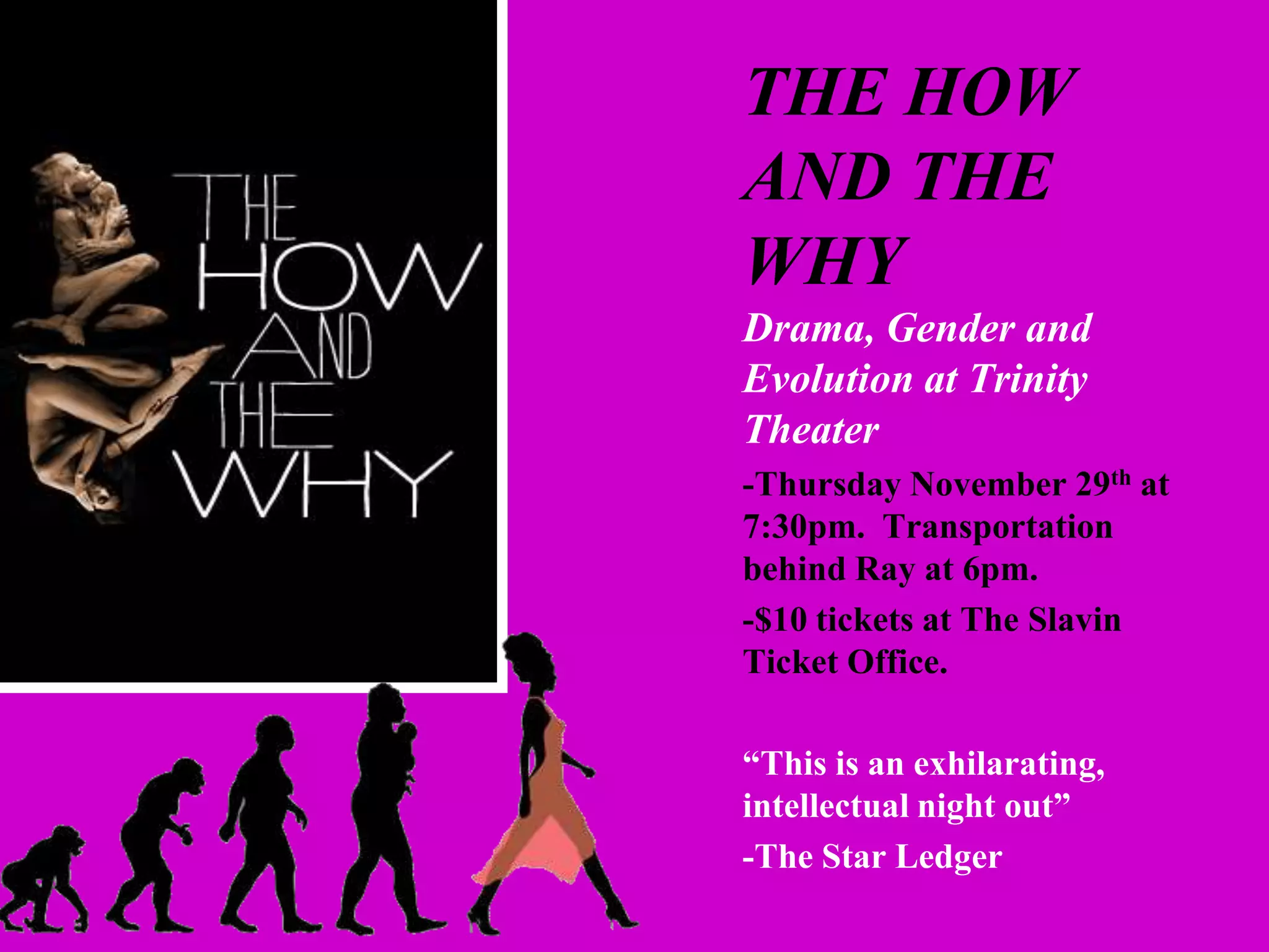 THE HOW
AND THE
WHY
Drama, Gender and
Evolution at Trinity
Theater
-Thursday November 29th at
7:30pm. Transportation
behind Ray at 6pm.
-$10 tickets at The Slavin
Ticket Office.
“This is an exhilarating,
intellectual night out”
-The Star Ledger