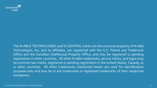© 2015 N-able Technologies, Inc. All rights reserved. 17
The N-ABLE TECHNOLOGIES and N-CENTRAL marks are the exclusive property of N-able
Technologies, Inc. and its affiliates, are registered with the U.S. Patent and Trademark
Office and the Canadian Intellectual Property Office, and may be registered or pending
registration in other countries. All other N-able trademarks, service marks, and logos may
be common law marks, registered or pending registration in the United States, Canada, or
in other countries. All other trademarks mentioned herein are used for identification
purposes only and may be or are trademarks or registered trademarks of their respective
companies.
 
