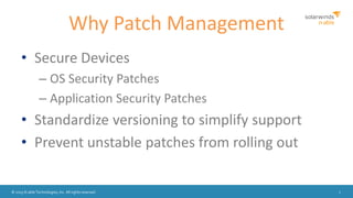 © 2015 N-able Technologies, Inc. All rights reserved. 7
Why Patch Management
• Secure Devices
– OS Security Patches
– Application Security Patches
• Standardize versioning to simplify support
• Prevent unstable patches from rolling out
 