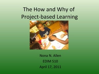 The How and Why of  Project-based Learning Nona N. Allen EDIM 510 April 17, 2011 