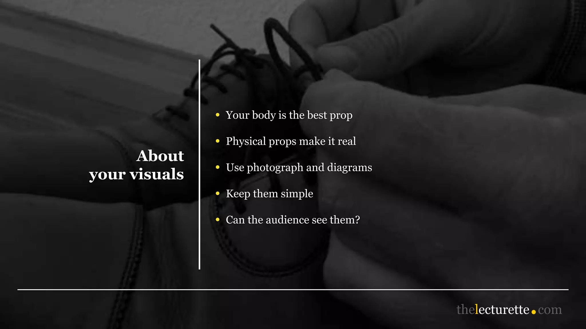 About
your visuals
• Your body is the best prop
• Physical props make it real
• Use photograph and diagrams
• Keep them simple
• Can the audience see them?