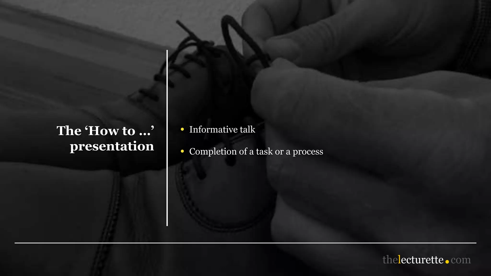 The ‘How to …’
presentation
• Informative talk
• Completion of a task or a process