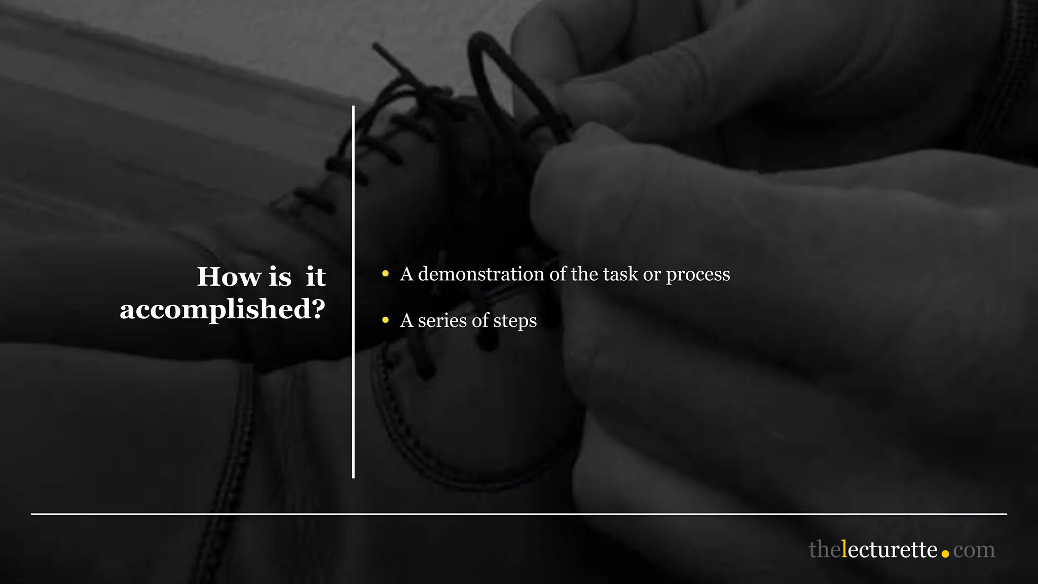 How is it
accomplished?
• A demonstration of the task or process
• A series of steps