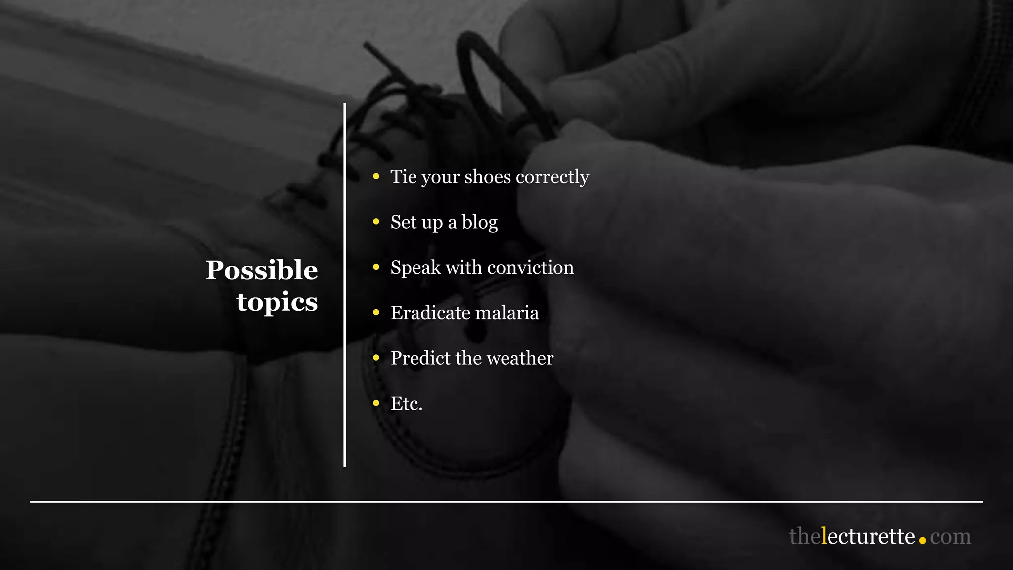Possible
topics
• Tie your shoes correctly
• Set up a blog
• Speak with conviction
• Eradicate malaria
• Predict the weather
• Etc.