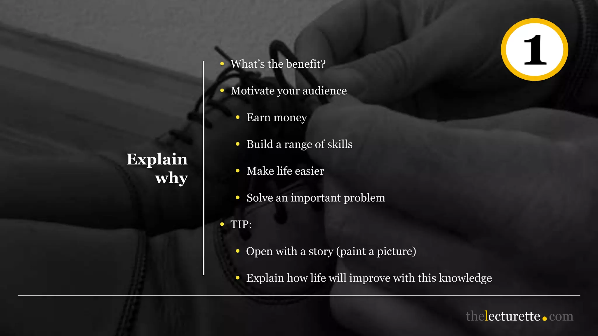 Explain
why
• What’s the benefit?
• Motivate your audience
• Earn money
• Build a range of skills
• Make life easier
• Solve an important problem
• TIP:
• Open with a story (paint a picture)
• Explain how life will improve with this knowledge
1