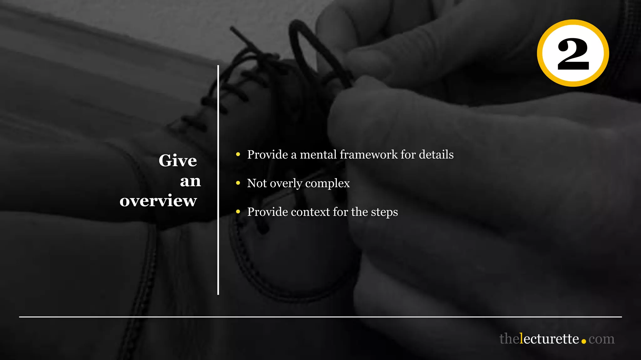 Give
an
overview
• Provide a mental framework for details
• Not overly complex
• Provide context for the steps
2