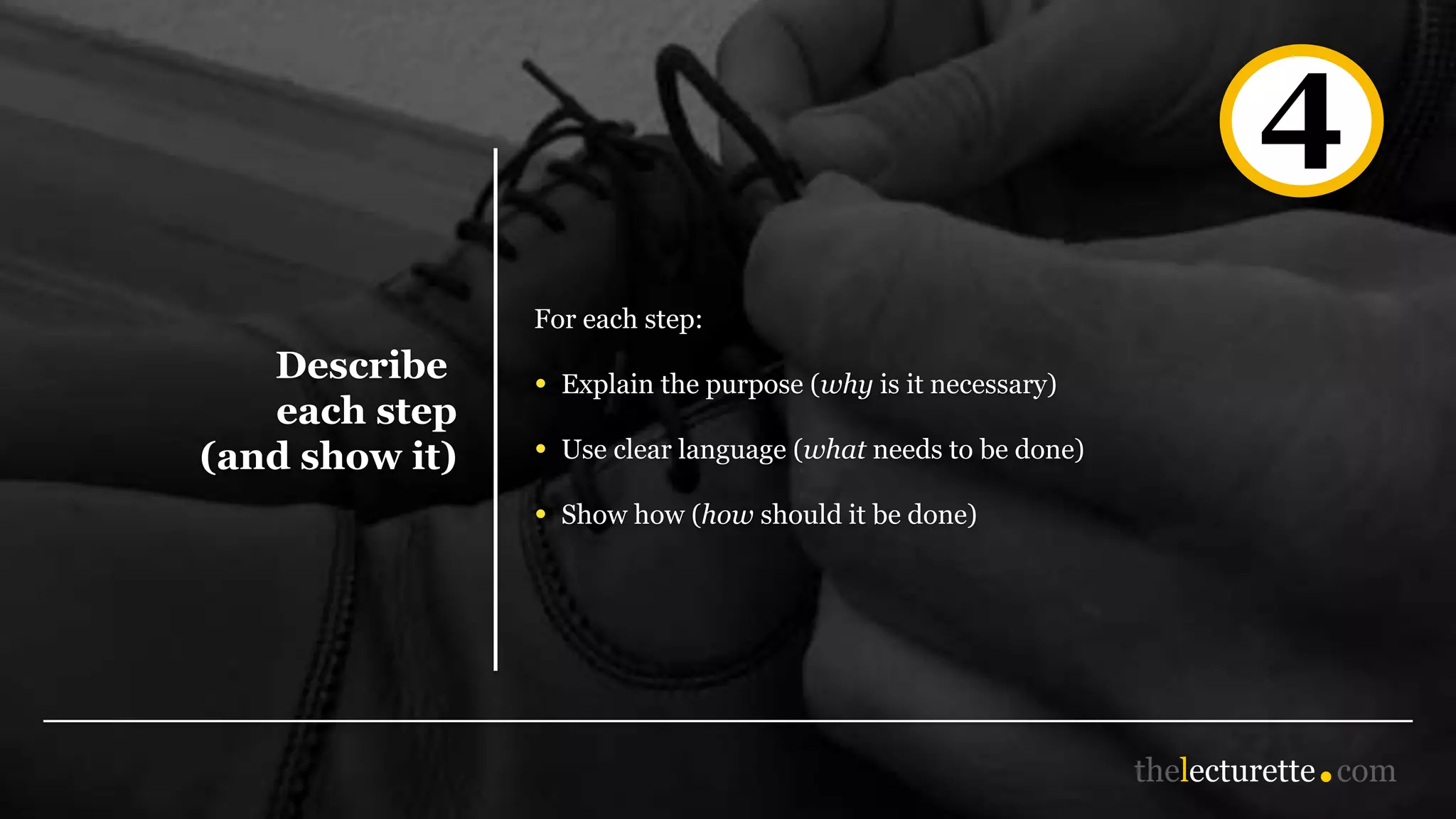 Describe
each step
(and show it)
For each step:
• Explain the purpose (why is it necessary)
• Use clear language (what needs to be done)
• Show how (how should it be done)
4