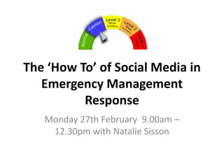 The ‘How To’ of Social Media in
   Emergency Management
          Response
   Monday 27th February 9.00am –
    12.30pm with Natalie Sisson
 