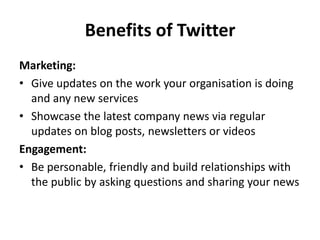 Benefits of Twitter
Marketing:
• Give updates on the work your organisation is doing
  and any new services
• Showcase the...