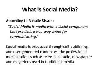What is Social Media?
According to Natalie Sisson:
 “Social Media is media with a social component
  that provides a two-w...