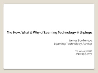The How, What & Why of Learning Technology @ Jhpiego

                                       James BonTempo
                            Learning Technology Advisor

                                          19 January 2010
                                           Jhpiego/Kenya
 