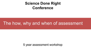The how, why and when of assessment
5 year assessment workshop
Science Done Right
Conference
 
