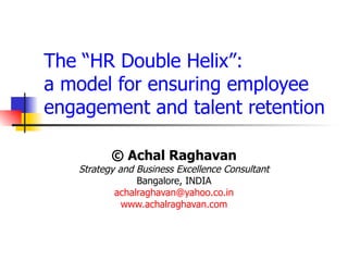 The “HR Double Helix”:  a model for ensuring employee  engagement and talent retention © Achal Raghavan Strategy and Business Excellence Consultant Bangalore, INDIA [email_address] www.achalraghavan.com 