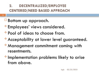 02/25/2025
bgb
2. DECENTRALIZED/EMPLOYEE
CENTERED/NEED BASED APPROACH
13
 Bottom up approach.
 Employees’ views considered.
 Pool of ideas to choose from.
 Acceptability at lower level guaranteed.
 Management commitment coming with
resentments.
 Implementation problems likely to arise
from above.
 