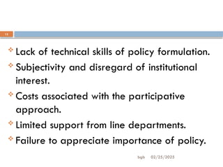 02/25/2025
bgb
15
 Lack of technical skills of policy formulation.
 Subjectivity and disregard of institutional
interest.
 Costs associated with the participative
approach.
 Limited support from line departments.
 Failure to appreciate importance of policy.
 