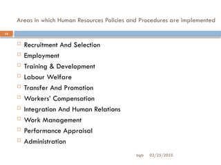 Areas in which Human Resources Policies and Procedures are implemented
02/25/2025
bgb
32
 Recruitment And Selection
 Employment
 Training & Development
 Labour Welfare
 Transfer And Promotion
 Workers’ Compensation
 Integration And Human Relations
 Work Management
 Performance Appraisal
 Administration
 