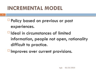 02/25/2025
bgb
INCREMENTAL MODEL
9
 Policy based on previous or past
experiences.
 Ideal in circumstances of limited
information, people not open, rationality
difficult to practice.
 Improves over current provisions.
 