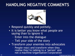 HANDLING NEGATIVE COMMENTS <ul><li>Respond quickly and politely. </li></ul><ul><li>It is better you know what people are s...