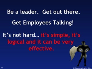 Be a leader.  Get out there. Get Employees Talking! It’s not hard…  it’s simple, it’s logical and it can be very  effective. 