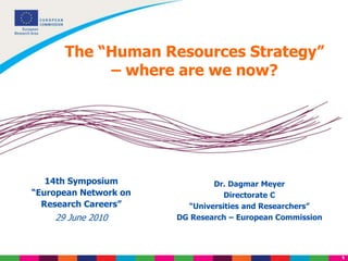 1
The “Human Resources Strategy”
– where are we now?
Dr. Dagmar Meyer
Directorate C
“Universities and Researchers”
DG Research – European Commission
14th Symposium
“European Network on
Research Careers”
29 June 2010
 