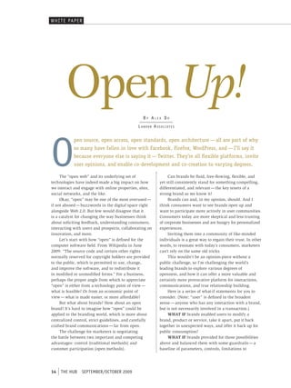 WHI t e pAper




        Open Up!                                  By Alex Do
                                              l A n D o r A S S o c i At e S




O
            pen source, open access, open standards, open architecture — all are part of why
            so many have fallen in love with Facebook, Firefox, WordPress, and — I’ll say it
            because everyone else is saying it — Twitter. They’re all flexible platforms, invite
            user opinions, and enable co-development and co-creation to varying degrees.

     The “open web” and its underlying set of                       Can brands be fluid, free-flowing, flexible, and
technologies have indeed made a big impact on how              yet still consistently stand for something compelling,
we interact and engage with online properties, sites,          differentiated, and relevant — the key tenets of a
social networks, and the like.                                 strong brand as we know it?
     Okay, “open” may be one of the most overused —                 Brands can and, in my opinion, should. And I
if not abused — buzzwords in the digital space right           think consumers want to see brands open up and
alongside Web 2.0. But few would disagree that it              want to participate more actively in user communities.
is a catalyst for changing the way businesses think            Consumers today are more skeptical and less trusting
about soliciting feedback, understanding consumers,            of corporate businesses and are hungry for personalized
interacting with users and prospects, collaborating on         experiences.
innovation, and more.                                               Inviting them into a community of like-minded
     Let’s start with how “open” is defined for the            individuals is a great way to regain their trust. In other
computer software field. From Wikipedia in June                words, to resonate with today’s consumers, marketers
2009: “The source code and certain other rights                can’t rely on the same old tricks.
normally reserved for copyright holders are provided                This wouldn’t be an opinion-piece without a
to the public, which is permitted to use, change,              public challenge, so I’m challenging the world’s
and improve the software, and to redistribute it               leading brands to explore various degrees of
in modified or unmodified forms.” For a business,              openness, and how it can offer a more valuable and
perhaps the proper angle from which to appreciate              certainly more provocative platform for interactions,
“open” is either from a technology point of view —             communications, and true relationship building.
what is feasible? Or from an economic point of                      Here is a series of what-if statements for you to
view — what is made easier, or more affordable?                consider. (Note: “user” is defined in the broadest
     But what about brands? How about an open                  sense — anyone who has any interaction with a brand,
brand? It’s hard to imagine how “open” could be                but is not necessarily involved in a transaction.)
applied to the branding world, which is more about                  WHAT IF brands enabled users to modify a
centralized control, strict guidelines, and carefully          brand, product or service, take it apart, put it back
crafted brand communications — far from open.                  together in unexpected ways, and offer it back up for
     The challenge for marketers is negotiating                public consumption?
the battle between two important and competing                      WHAT IF brands provided for those possibilities
advantages: control (traditional methods) and                  above and balanced them with some guardrails — a
customer participation (open methods).                         baseline of parameters, controls, limitations to




14   tHe HUb    september/october 2009
 
