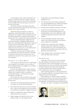 It encourages its users, either individually or in          monetization, increased efficiencies, higher
groups, to create the smartest, strongest, and most              engagement, etc.?
advanced Lego robot ever. And, it’s less involvement
                                                            5.   Put into operation your strategy and approach
than you might think; the innovation can occur in
                                                                 (e.g., get management buy-in, define key program
less than 30 minutes.
                                                                 and support teams, document processes).
     ➜ Good for companies with high market-share
and few competitors that compete directly with existing     6.   Manage internal adoption, processes, and risks.
product lines or service offerings.
                                                            7.   Create tools for communities to use as they
     Open book: Being transparent, as much as                    participate in the brand-building process (e.g.,
appropriate, with business plans, processes, and                 enable feedback to be easily submitted, enable
operations. For example, American Apparel has well               customized experiences, provide content and
documented details of its operations and business                widgets).
matters on its site — the good, bad, and not-so-American.
                                                            8.   Use the technology, channels, social media
     American Apparel provides a glimpse into its
                                                                 outlets, and custom-built online environments
manufacturing plants, highlights highly debated
                                                                 that are right for your approach.
topics such as immigration hiring practices, expresses
its point of view on gay rights, and more. It even          9.   Facilitate your community and its ongoing
includes links to bad press and offers its own                   dialogue, which takes significant investment
perspective. For the most part, it’s an unfiltered and           and commitment (e.g., start conversations and
unapologetic look inside the company.                            facilitate the participation and content, both user-
     ➜ Good for companies that are highly visible in             generated and brand-driven).
the marketplace and constantly under the microscope.        10. Track, manage, refine, and continue to keep it
A good way to beat the press, potential critics, and            fresh and lively (listen and learn).
speculators to the punch. Also, a great way to connect
with supporters.
                                                            th e Ch a l l e nge
te n st e p s   to an   open BRand                               Businesses need to focus on ways to facilitate
                                                            the right dialogue and interactions with users to
     If you’ve got an experienced team, a solid budget,
                                                            drive business value. If brand managers can focus on
and an appetite for innovation, you can create an
                                                            developing tools to involve consumers in key business
open branding program that engages your customers
                                                            activities instead of focusing on more traditional
in an entirely new way.
                                                            marketing methods, they will be rewarded with an
     Be aware that implementing an open branding
                                                            active community of fans and evangelists.
initiative as a standalone project — without mandate,
                                                                 Open branding programs can be the platform for
without clear corporate vision, and without a
                                                            this community building — and enable brands to truly
well-defined strategy — will often lead to wasted
                                                            engage with their best customers.
investments and resources.
                                                                 Most important, if a brand is able to establish a
     Here are ten basic and cost-effective steps to get
                                                            community that draws in users time and time again, it
started — building on existing tools and established
                                                            has succeeded in creating the ultimate platform for
best practices.
                                                            driving loyalty. And what brand can do without loyalty?
1.   Crystallize your brand positioning and promise              Of course, I’m “open” to thoughts and comments! n
     (at Landor, we call this the Brand Driver).

2.   Get to know the community you want to interact
     with — who are your supporters and contributors,                             ALEx DO is digital branding director
                                                                                  in the san Francisco office of Landor
     your influencers, employees, engaged consumers?
                                                                                  Associates, responsible for building
3.   Agree on an approach to open branding that                                   brand-led digital strategies for companies
     makes sense for your business.                                               including Accenture, Yahoo!, microsoft,
                                                                                  and expedia. He can be reached at
4.   Align strategies and objectives back to your                                 alexander.do@landor.com.
     business model — is your program about




                                                                       september/october 2009               tHe HUb            17
 