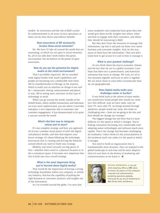 models. So innovation and the role of R&D cannot            many marketers and companies have great data that
be underestimated in all areas of your operations as        would give them terrific insights into where, when
there can be clear direct and indirect benefits.            and how to engage with their customers, and where
                                                            they should be innovating in R&D.
         Does innovation at HP necessarily                      But they don’t have the resources to manage that
          involve these social networks?                    information, tap into it and pull out those very smart
     No. We have 23 labs all around the world that are      business and consumer insights. And, by the way,
innovating, of which six are open to social networks.       many of them have the information. They just don’t
So, all of our labs don’t work within this given            know how to get access to it and or how to manage it.
environment, but we believe in the power of open
innovation.                                                          What is your greatest challenge?
                                                                 As you think about the macro-economic climate
     How do you see the potential for digital               and the fact that we are in a global recession, I just
       media in the retail environment?                     hope that there isn’t a protectionist, anti-American
     That’s incredibly important. We’ve installed           sentiment that starts to emerge. We truly are all in
some digital kiosks with touch capabilities and             this situation together and have to solve it together.
people are becoming very comfortable with them.             We are much closer to each other economically than
We’ve installed kiosks in Chicago at the airports,          we are geographically.
which is really just an interface on things to see and
do — restaurants, dining, entertainment and places                     Does digital media make your
to stay. We’re seeing more and more of that type of                     challenges easier or harder?
technology at retail.                                            If you think back to the advent of mass media,
     When you go around the world, outside of the           you would have found people who would say, wow,
United States, where mobile transactions and interfaces     isn’t this difficult, now we have radio, now we
are even more sophisticated, you see where it provides      have TV, now color TV. As things iterated through
and plays a very important role in consumer and             platforms, people would say, wow, this looks so
customer engagement. It has demonstrated to be quite        challenging now — how are we going to do this and
a success around the world.                                 how should we change our strategy?
                                                                 The biggest change has not been that it’s more
          What’s the best way to integrate                  difficult; it’s the speed at which it changes. You’re
               online and in-store?                         finding consumers becoming very comfortable with
     It’s one complete strategy and how you approach        adopting newer technologies and software much more
all of your customer touch points in both the digital       rapidly. That’s the change that becomes challenging
and physical worlds, and how that impacts your              for marketers. I don’t think it’s the actual platform or
future strategy. It’s about following the technology        the hardware itself, but rather it’s the speed at which
form-factor that is creating and driving the behavior       it changes.
around which you want to build your strategy.                    You need to build an organization that is
     Mobility and retail certainly are big pieces of        fundamentally more dynamic, that can respond to the
this — whether that’s retail in a physical location or in   global landscape in real-time and be more adaptive
the e-commerce space. It becomes very important that        than it’s ever been in the history of marketing and
this is built into your overall strategy.                   communications as we know it. n

         What is the most important thing
        you’ve learned about digital media?                                     MICHAEL MENDENHALL is svp and
                                                                                chief marketing officer at HP, where
     That would be the importance of having a strong
                                                                                he directs all aspects of the company’s
technology foundation within any company, or within                             corporate and communications
any industry, that has the capability of pulling the                            marketing operations globally.
right business or consumer analytics and insights out                           previously he was evp of marketing for
of the information.                                                             Walt Disney parks and resorts.
     As I’ve traveled around the globe, I’ve seen that




24 tHe HUb september/october 2009
   tHe HUb september/october 2009
 