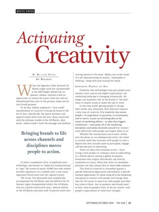 WHI t e pAper




Activating
                 Creativity
                By WilliAm roSen                         voicing interest in the team. Adidas was at the center
                                                         of it all, demonstrating its mantra, “Impossible is
                   Arc WorlDW iDe
                                                         Nothing,” along with fans around the world.




W
                  hen the legendary New Zealand All      inspiRing people         to   aCt
                  Blacks rugby team lost unexpectedly
                                                              Fueled by new technologies that give people more
                 at the 2007 Rugby World Cup, its
                                                         options, more control and higher expectations, the
               sponsor, Adidas, realized it had an
                                                         marketing landscape is changing dramatically. No
opportunity to restore the team’s close ties with its
                                                         longer can marketers rely on the brand or “the deal”
disenchanted fans and, in the process, make real its
                                                         alone to inspire action or make the sale at retail.
own brand purpose.
                                                              In this new world, getting people to change
     To do this, Adidas employed a “new world”
                                                         their minds and, ultimately, their behavior requires
manifestation of creativity to bring the brand to life
                                                         a new type of creativity. It is creativity that moves
for its fans. Specifically, the sports footwear and
                                                         people — to experience, to purchase, to recommend,
apparel maker drew from the fans’ deep connection
                                                         and to return. It puts an activating idea at the
with the ultimate symbol of the All Blacks, their
                                                         center of marketing efforts — an idea that triggers
jersey. Adidas made it both the message and medium.
                                                         involvement — and unites all of the marketing
                                                         disciplines and media channels around it to connect
                                                         more effectively with people and inspire them to act.
    Bringing brands to life                                   Whether the concept plays out in-store, online,
                                                         over the phone or via underground events, the result
     across channels and                                 is creative work that resonates with people to such a
                                                         degree that they actually want to participate, engage
      disciplines moves                                  and become part of something.

       people to action.
                                                              These are ideas that stimulate action — from
                                                         trying a new product or visiting a store to subscribing
                                                         to a Twitter feed or joining a global movement.
                                                         Sometimes they inspire individually and directly,
     In what’s considered a first, it employed nano-     sometimes en masse. Often they drive an immediate
technology, also known as “molecular manufacturing,”     purchase, but they always elicit an observable response.
to “sign” the names of nearly 10,000 fans who submit-         This kind of creativity is channeled against a
ted their signatures via a website onto a real, nano-    specific behavioral opportunity and linked to a specific
imprinted thread sewn into the captain’s jersey.         business opportunity. It’s about using all of the marketing
     The result: Ten thousands fans symbolically         disciplines to connect with people and change what
accompanied the All Blacks onto the field for the Tri    they do. Of course, it must start with people and what
Nations rugby championship (which the All Blacks         has value to them. Just as products and brands need
won for a fourth consecutive year). Intense interest     to have value in people’s lives, so do our actions. And
in the All Blacks returned, with 18 percent more fans    people’s expectations of value have changed.




                                                                    september/october 2009          tHe HUb      25
 