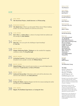 editor-in-chief
                                                                                  Tim Manners

                                                                                  senior editors
ALSO                                                                              Peter F. Eder
                                                                                  Jane Harris

                                                                                  managing publisher
                                                                                  Joseph McMahon


 4     COOL NEWS
       The Storefront Project, Amish Internet and Printcasting.
                                                                                  Art Director
                                                                                  Julie Manners

                                                                                  Design concept

10     R ESEARCH R EPORT
       The Media Feast | What’s up with media? What’s down? What’s holding
       steady? An executive summary of a Reveries.com survey.
                                                                                  Alexander Isley Inc.

                                                                                  Illustrator
                                                                                  John S. Dykes

                                                                                  circulation Director

12     CASE STUDY
       Burt’s Buzz | At Burt’s Bees, a culture of caring is both the medium and
       the message. By Dori Molitor.
                                                                                  Bertha Rosenberg

                                                                                  brain trust
                                                                                  Active International
                                                                                  Arc Worldwide


14
                                                                                  EURO RSCG Discovery
       W H I T E PA P E R
                                                                                  Henry Rak Consulting Group
       Open Up! | Are you up for the challenge of open branding?                  Hoyt & Company
       By Alex Do.                                                                Insight Out of Chaos
                                                                                  Landor Associates
                                                                                  McGuinn.com


18     W H I T E PA P E R                                                         Marketing Drive
                                                                                  Mars Advertising
       Shopper Marketing Online | Walmart sets the standard for engaging          Miller Zell Inc.
       consumers online. By Greg Murtagh.                                         TracyLocke
                                                                                  Triad Digital Media
                                                                                  WomanWise


25     W H I T E PA P E R
       Activating Creativity | Bringing brands to life across channels and
       disciplines moves people to action. By William Rosen.
                                                                                  Hub club
                                                                                  Prophet
                                                                                  RPM Connect

                                                                                  Friends

28     W H I T E PA P E R
       Digital Bridges | New research uncovers keys to successful digital-media
       integration. By Jim Garrity and Kerry O’Connor.
                                                                                  The Bellwether Group


                                                                                  The Hub
                                                                                  David X. Manners Co.
                                                                                  107 Post Road East

30     W H I T E PA P E R
       Codeword: Partnership | Television is alive and well for advertisers who
       innovate and collaborate. By Cindy Jolicoeur.
                                                                                  Westport, CT 06880
                                                                                  203-227-7060 ext. 227
                                                                                  hub@hubmagazine.com
                                                                                  n brought to you by the editors of Reveries.



36
                                                                                  com and Cool News of the Day, The Hub
       W H I T E PA P E R
                                                                                  magazine is dedicated to exploring insights,
       Feeling the Media | Making shoppers feel the love means making the media   ideas and innovation as the ultimate drivers
       feel their pain. By Al Wittemen.                                           of success in marketing.

                                                                                  n published bi-monthly since July
                                                                                  2004, The Hub’s circulation is exclusive


38     COOL BOOKS
       Ripped, The Beckham Experiment and Losing the News.
                                                                                  to reveries’ proprietary database of
                                                                                  approximately 3,500 senior-level, client-
                                                                                  side executives in Fortune 1000 marketing
                                                                                  departments and major ad agencies.

                                                                                  n Advertising: For more information on
                                                                                  The Hub’s sponsorship and advertising
                                                                                  opportunities, please contact Joseph
                                                                                  mcmahon (joseph@hubmagazine.com)
                                                                                  or 845-238-3516.
 