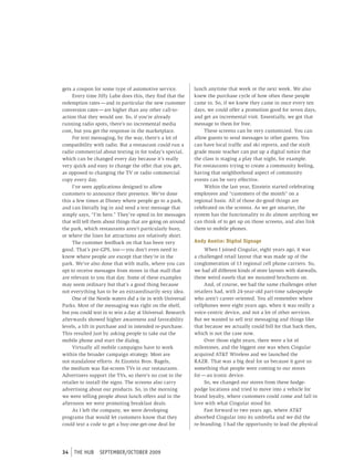 gets a coupon for some type of automotive service.          lunch anytime that week or the next week. We also
     Every time Jiffy Lube does this, they find that the    knew the purchase cycle of how often these people
redemption rates — and in particular the new customer       came in. So, if we knew they came in once every ten
conversion rates — are higher than any other call-to-       days, we could offer a promotion good for seven days,
action that they would use. So, if you’re already           and get an incremental visit. Essentially, we got that
running radio spots, there’s no incremental media           message to them for free.
cost, but you get the response in the marketplace.               These screens can be very customized. You can
     For text messaging, by the way, there’s a lot of       allow guests to send messages to other guests. You
compatibility with radio. But a restaurant could run a      can have local traffic and ski reports, and the sixth
radio commercial about texting in for today’s special,      grade music teacher can put up a digital notice that
which can be changed every day because it’s really          the class is staging a play that night, for example.
very quick and easy to change the offer that you get,       For restaurants trying to create a community feeling,
as opposed to changing the TV or radio commercial           having that neighborhood aspect of community
copy every day.                                             events can be very effective.
     I’ve seen applications designed to allow                    Within the last year, Einstein started celebrating
customers to announce their presence. We’ve done            employees and “customers of the month” on a
this a few times at Disney where people go to a park,       regional basis. All of those do-good things are
and can literally log in and send a text message that       celebrated on the screens. As we get smarter, the
simply says, “I’m here.” They’ve opted in for messages      system has the functionality to do almost anything we
that will tell them about things that are going on around   can think of to get up on those screens, and also link
the park, which restaurants aren’t particularly busy,       them to mobile phones.
or where the lines for attractions are relatively short.
     The customer feedback on that has been very            Andy Austin: Digital Signage
good. That’s pre-GPS, too — you don’t even need to               When I joined Cingular, eight years ago, it was
know where people are except that they’re in the            a challenged retail layout that was made up of the
park. We’ve also done that with malls, where you can        conglomeration of 13 regional cell phone carriers. So,
opt to receive messages from stores in that mall that       we had all different kinds of store layouts with slatwalls,
are relevant to you that day. Some of these examples        these weird easels that we mounted brochures on.
may seem ordinary but that’s a good thing because                And, of course, we had the same challenges other
not everything has to be an extraordinarily sexy idea.      retailers had, with 24-year-old part-time salespeople
     One of the Nestle waters did a tie in with Universal   who aren’t career-oriented. You all remember where
Parks. Most of the messaging was right on the shelf,        cellphones were eight years ago, when it was really a
but you could text in to win a day at Universal. Research   voice-centric device, and not a lot of other services.
afterwards showed higher awareness and favorability         But we wanted to sell text messaging and things like
levels, a lift in purchase and in intended re-purchase.     that because we actually could bill for that back then,
This resulted just by asking people to take out the         which is not the case now.
mobile phone and start the dialog.                               Over those eight years, there were a lot of
     Virtually all mobile campaigns have to work            milestones, and the biggest one was when Cingular
within the broader campaign strategy. Most are              acquired AT&T Wireless and we launched the
not standalone efforts. At Einstein Bros. Bagels,           RAZR. That was a big deal for us because it gave us
the medium was flat-screen TVs in our restaurants.          something that people were coming to our stores
Advertisers support the TVs, so there’s no cost to the      for — an iconic device.
retailer to install the signs. The screens also carry            So, we changed our stores from these hodge-
advertising about our products. So, in the morning          podge locations and tried to move into a vehicle for
we were telling people about lunch offers and in the        brand loyalty, where customers could come and fall in
afternoon we were promoting breakfast deals.                love with what Cingular stood for.
     As I left the company, we were developing                   Fast forward to two years ago, where AT&T
programs that would let customers know that they            absorbed Cingular into its umbrella and we did the
could text a code to get a buy-one-get-one deal for         re-branding. I had the opportunity to lead the physical




34   tHe HUb     september/october 2009
 