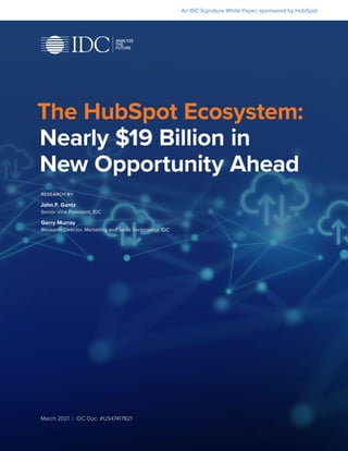 An IDC Signature White Paper, sponsored by HubSpot
The HubSpot Ecosystem:
Nearly $19 Billion in
New Opportunity Ahead
March 2021 | IDC Doc. #US47417821
RESEARCH BY:
John F. Gantz
Senior Vice President, IDC
Gerry Murray
Research Director, Marketing and Sales Technology, IDC
 