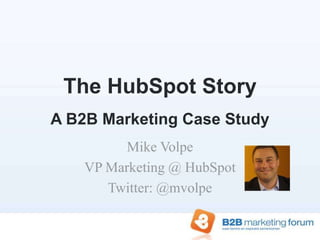 The HubSpot StoryA B2B Marketing Case Study Mike Volpe VP Marketing @ HubSpot Twitter: @mvolpe 