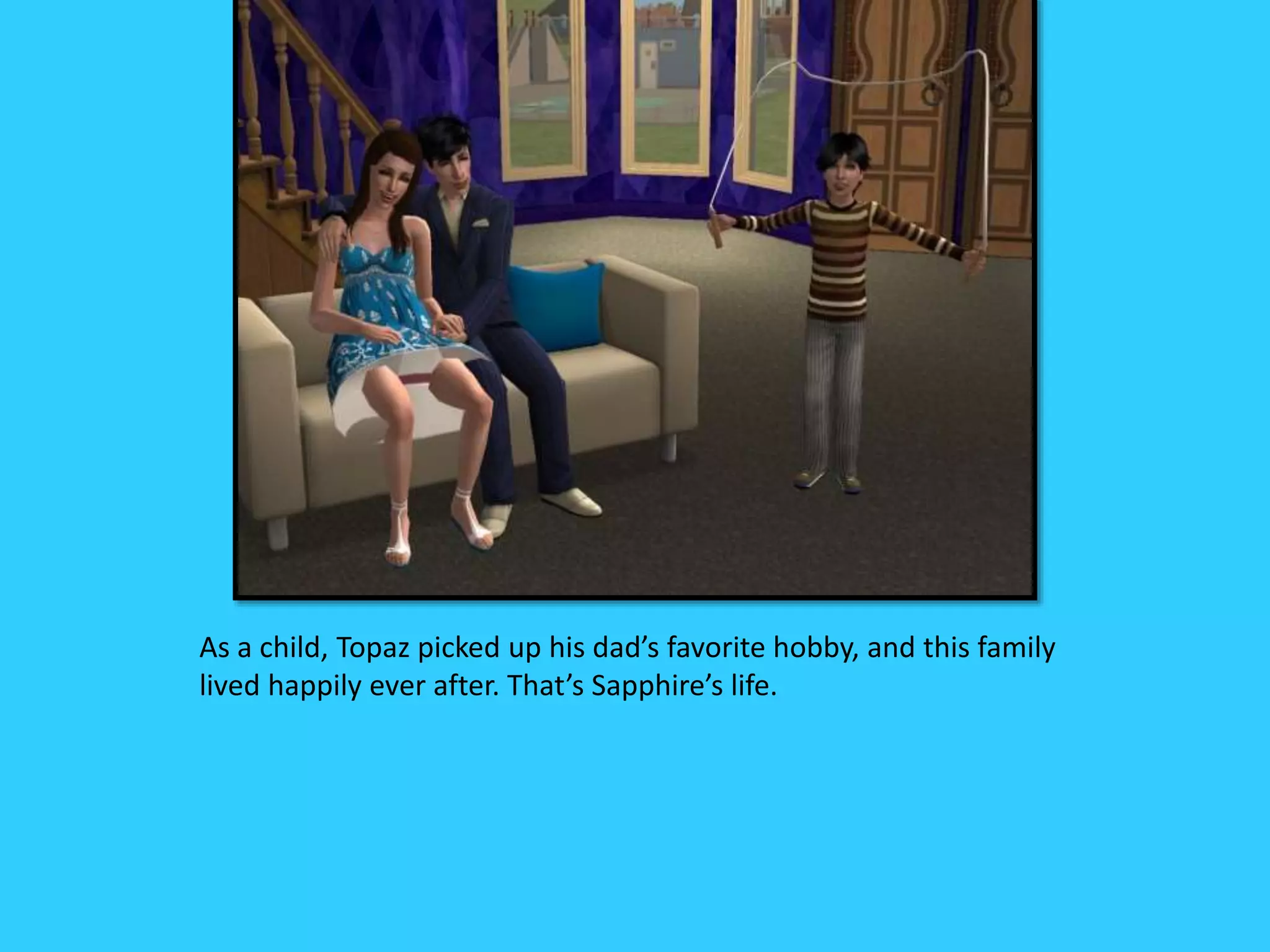 As a child, Topaz picked up his dad’s favorite hobby, and this family
lived happily ever after. That’s Sapphire’s life.
 