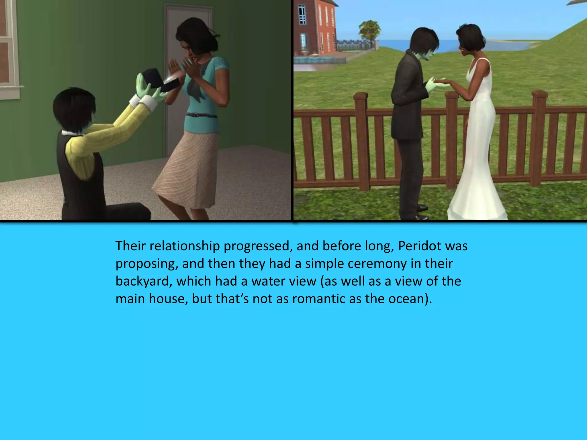 Their relationship progressed, and before long, Peridot was
proposing, and then they had a simple ceremony in their
backyard, which had a water view (as well as a view of the
main house, but that’s not as romantic as the ocean).
 
