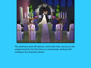 The ceremony went off without a hitch after that, and just as the
couple kissed for the first time as a married pair, darkness fell,
creating a very dramatic picture.
 