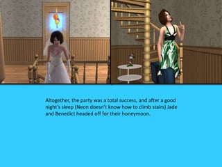 Altogether, the party was a total success, and after a good
night’s sleep (Neon doesn’t know how to climb stairs) Jade
and Benedict headed off for their honeymoon.
 