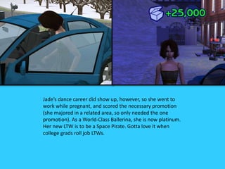 Jade’s dance career did show up, however, so she went to
work while pregnant, and scored the necessary promotion
(she majored in a related area, so only needed the one
promotion). As a World-Class Ballerina, she is now platinum.
Her new LTW is to be a Space Pirate. Gotta love it when
college grads roll job LTWs.
 