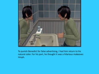 To punish Benedict for false advertising, I had him return to his
natural color. For his part, he thought it was a hilarious makeover.
Hmph.
 